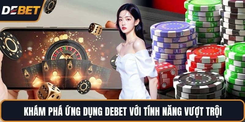 Khám phá ứng dụng DEBET với tính năng vượt trội